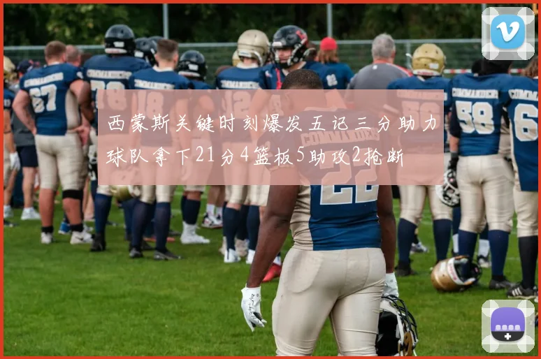 西蒙斯关键时刻爆发五记三分助力球队拿下21分4篮板5助攻2抢断