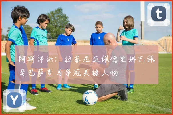 阿斯评论：拉菲尼亚佩德里姆巴佩是巴萨皇马争冠关键人物