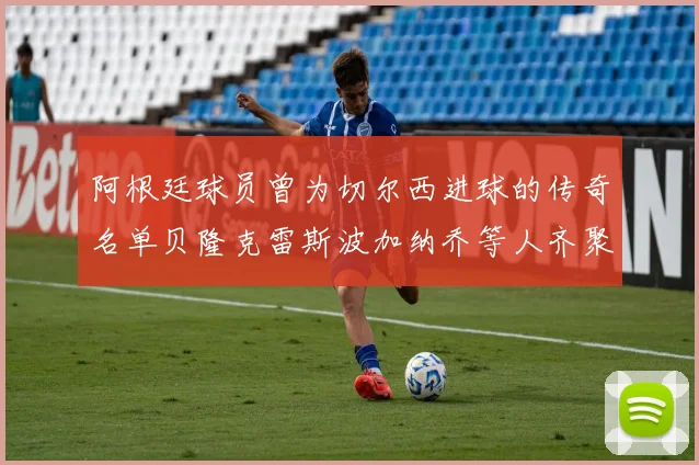 阿根廷球员曾为切尔西进球的传奇名单贝隆克雷斯波加纳乔等人齐聚