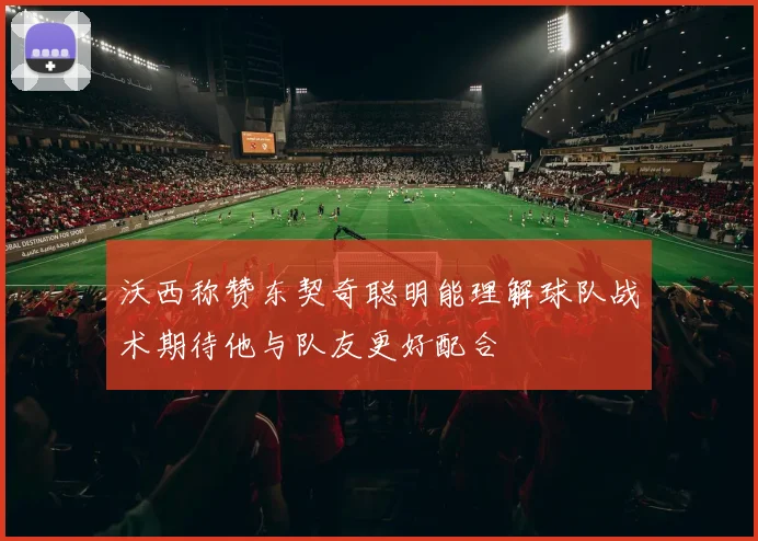 沃西称赞东契奇聪明能理解球队战术期待他与队友更好配合