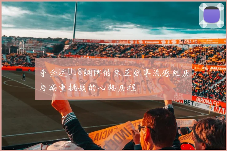 夺全运U18铜牌的朱正分享流感经历与减重挑战的心路历程
