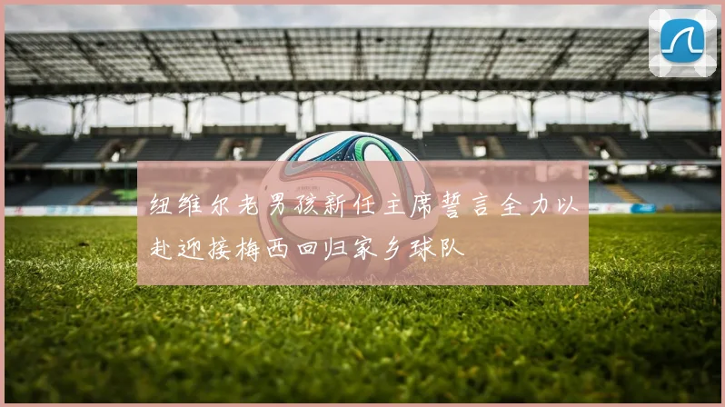 纽维尔老男孩新任主席誓言全力以赴迎接梅西回归家乡球队