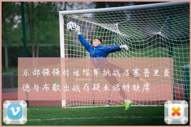 东部强强对话绿军挑战活塞普里查德与布歇出战存疑米诺特缺席