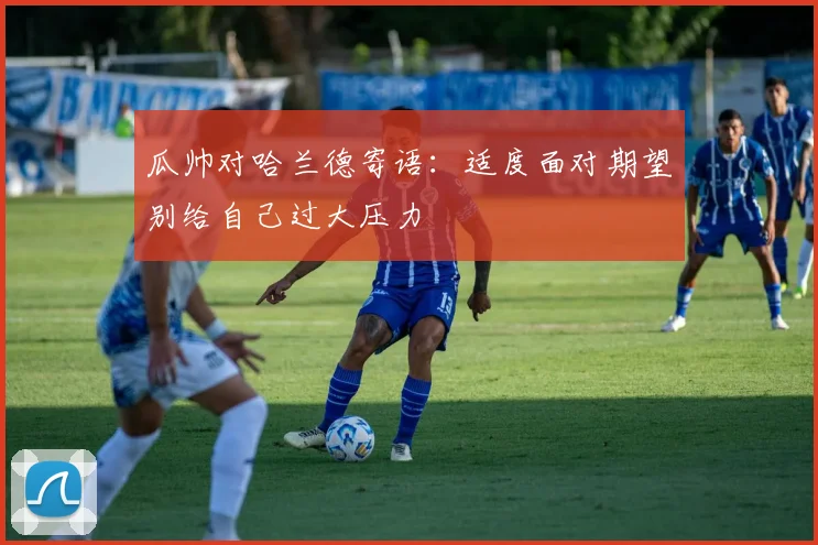 瓜帅对哈兰德寄语：适度面对期望别给自己过大压力