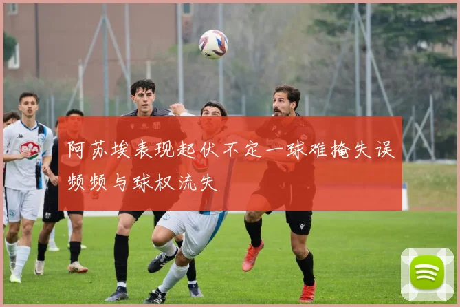 阿苏埃表现起伏不定一球难掩失误频频与球权流失