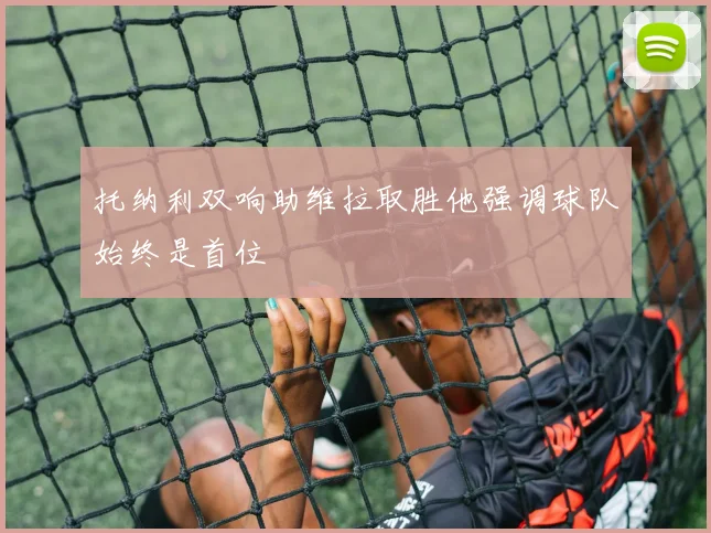 托纳利双响助维拉取胜他强调球队始终是首位