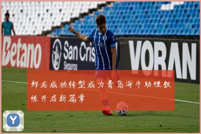 郑龙成功转型成为青岛海牛助理教练开启新篇章
