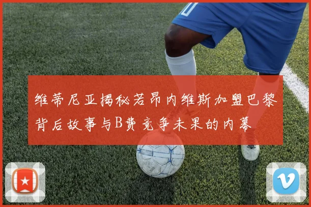 维蒂尼亚揭秘若昂内维斯加盟巴黎背后故事与B费竞争未果的内幕