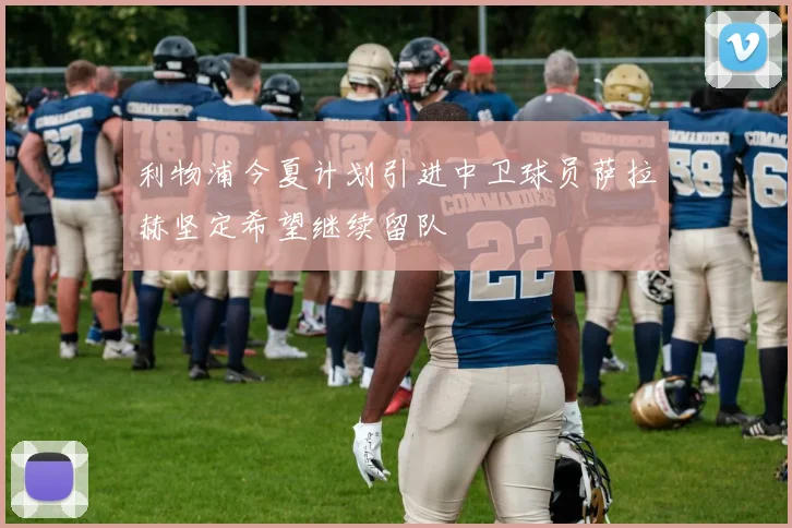利物浦今夏计划引进中卫球员萨拉赫坚定希望继续留队