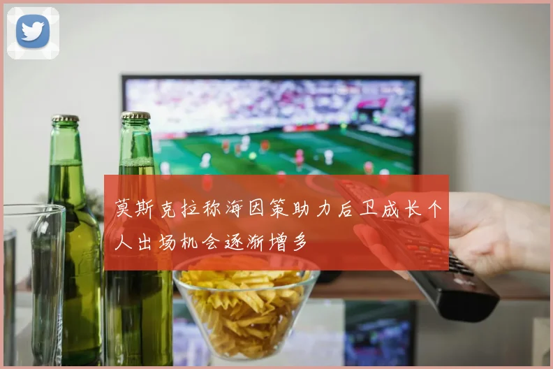 莫斯克拉称海因策助力后卫成长个人出场机会逐渐增多