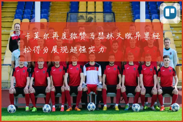 卡莱尔再度称赞马瑟林天赋异禀轻松得分展现超强实力
