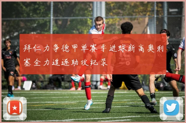 拜仁力争德甲单赛季进球新高奥利塞全力追逐助攻纪录