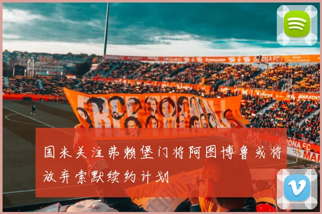 国米关注弗赖堡门将阿图博鲁或将放弃索默续约计划