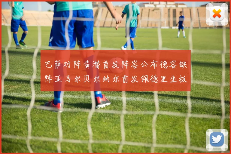 巴萨对阵黄潜首发阵容公布德容缺阵亚马尔贝尔纳尔首发佩德里坐板凳