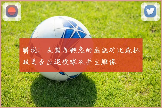 解说：灰熊与獭兔的成就对比森林狼是否应退役球衣并立雕像