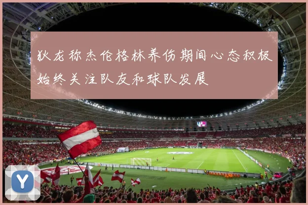 狄龙称杰伦格林养伤期间心态积极始终关注队友和球队发展