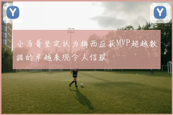 小马哥坚定认为梅西应获MVP超越数据的卓越表现令人信服