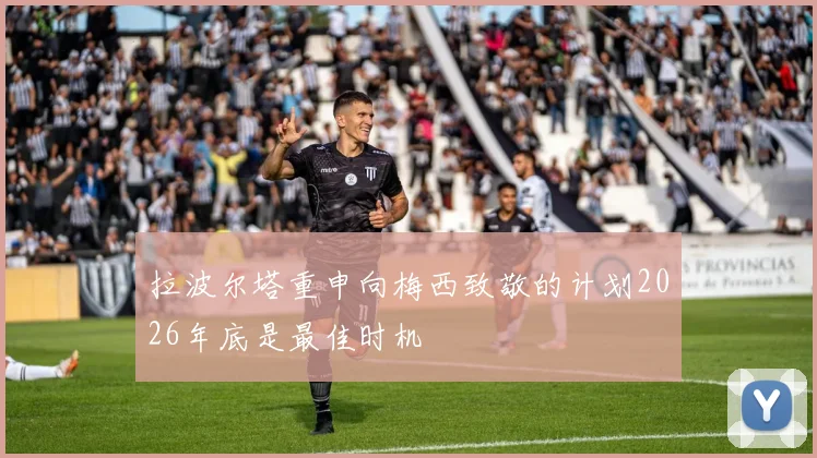 拉波尔塔重申向梅西致敬的计划2026年底是最佳时机