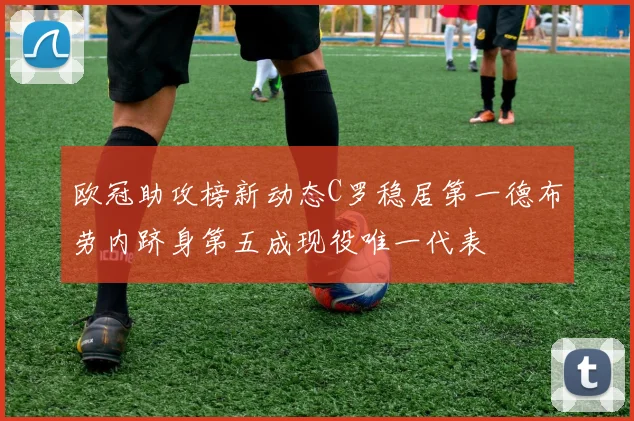 欧冠助攻榜新动态C罗稳居第一德布劳内跻身第五成现役唯一代表