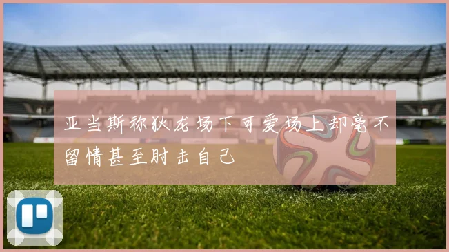 亚当斯称狄龙场下可爱场上却毫不留情甚至肘击自己