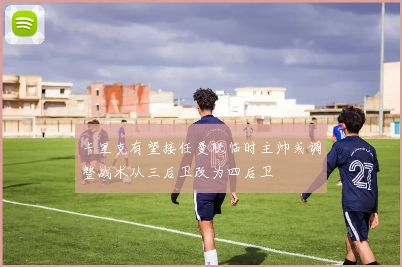 卡里克有望接任曼联临时主帅或调整战术从三后卫改为四后卫