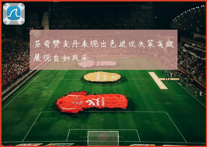 芬奇赞麦丹表现出色进攻决策高效展现自如风采