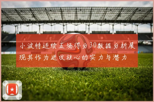 小波特连续五场得分30数据分析展现其作为进攻核心的实力与潜力