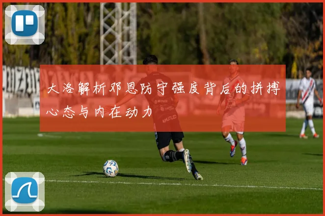 大洛解析邓恩防守强度背后的拼搏心态与内在动力