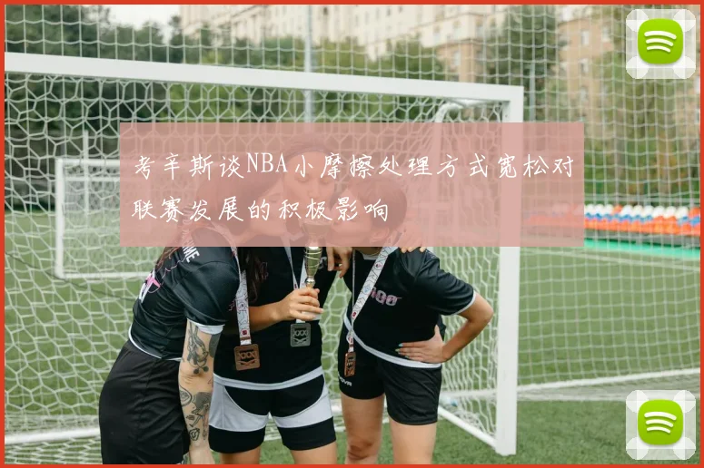 考辛斯谈NBA小摩擦处理方式宽松对联赛发展的积极影响