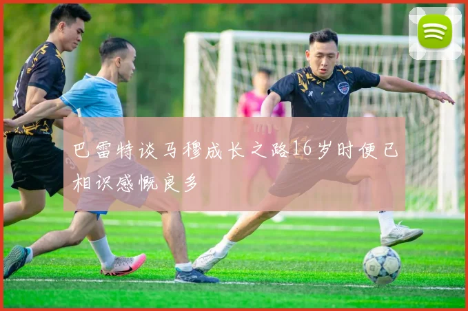 巴雷特谈马穆成长之路16岁时便已相识感慨良多