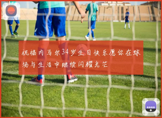 祝福内马尔34岁生日快乐愿你在球场与生活中继续闪耀光芒